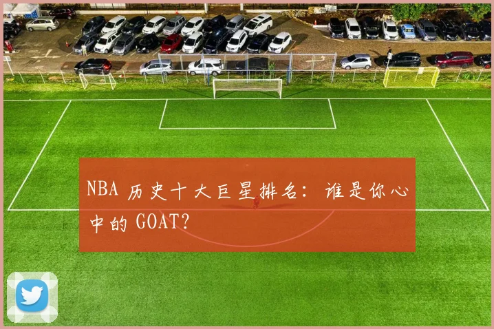 NBA 历史十大巨星排名:谁是你心中的 GOAT?