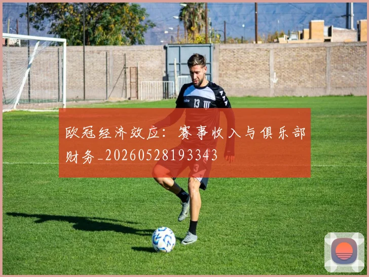 欧冠经济效应:赛事收入与俱乐部财务_20260528193343