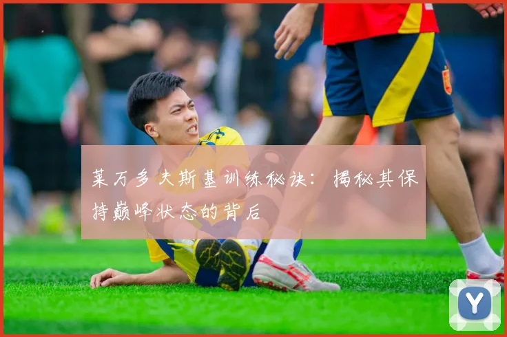 莱万多夫斯基训练秘诀:揭秘其保持巅峰状态的背后