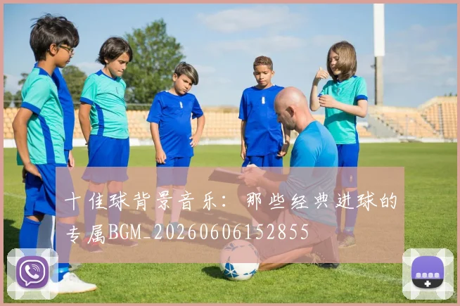 十佳球背景音乐：那些经典进球的专属BGM_20260606152855