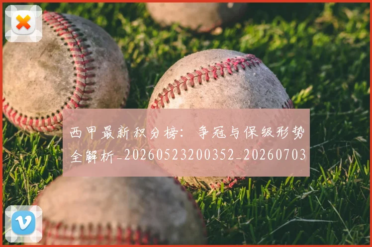 西甲最新积分榜:争冠与保级形势全解析_20260523200352_20260703181857