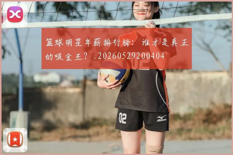 篮球明星年薪排行榜:谁才是真正的吸金王?_20260529200404
