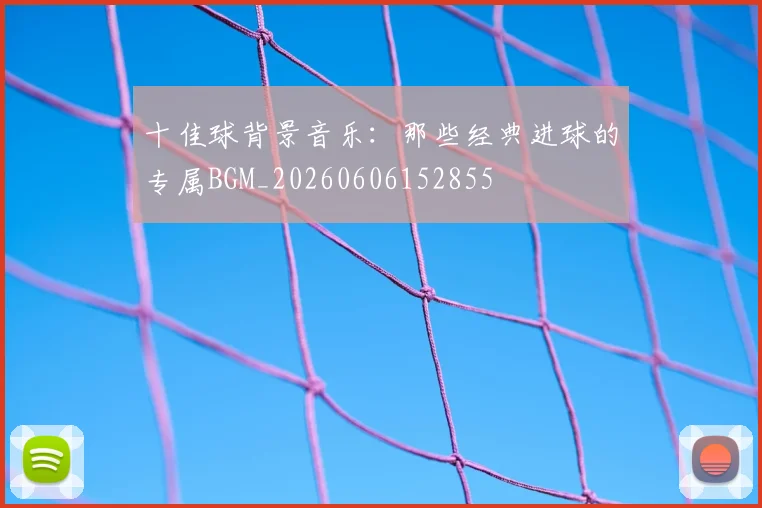 十佳球背景音乐:那些经典进球的专属BGM_20260606152855