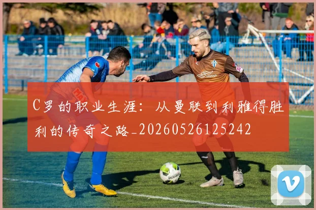 C罗的职业生涯:从曼联到利雅得胜利的传奇之路_20260526125242