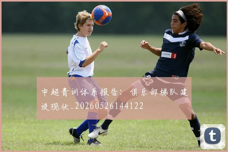 中超青训体系报告:俱乐部梯队建设现状_20260526144122