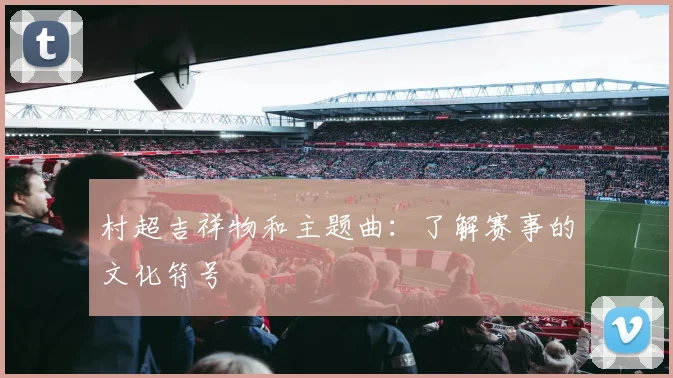 村超吉祥物和主题曲：了解赛事的文化符号