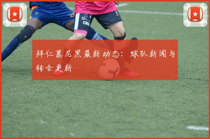 拜仁慕尼黑最新动态：球队新闻与转会更新