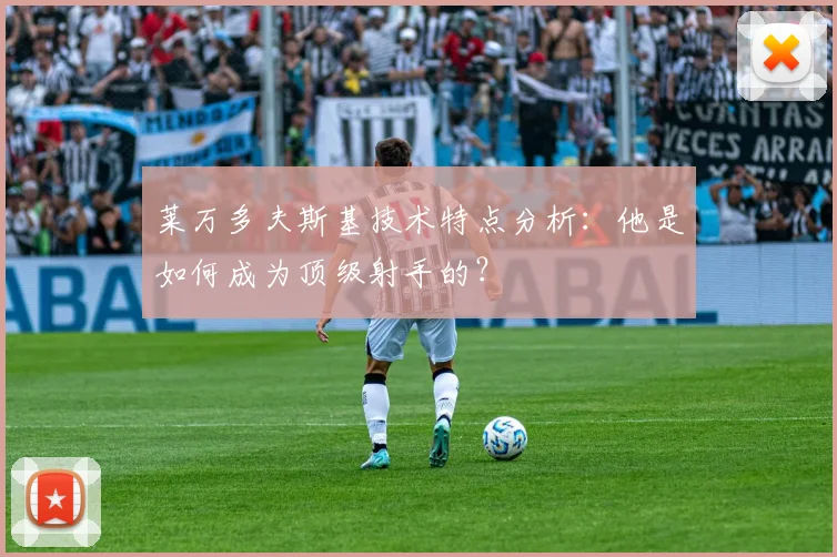莱万多夫斯基技术特点分析:他是如何成为顶级射手的?