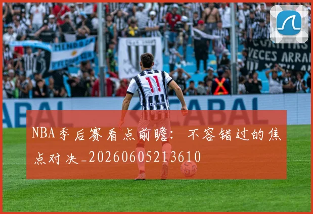 NBA季后赛看点前瞻:不容错过的焦点对决_20260605213610