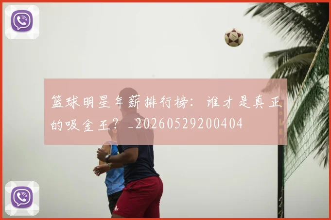篮球明星年薪排行榜:谁才是真正的吸金王?_20260529200404