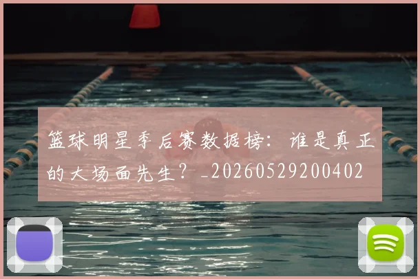 篮球明星季后赛数据榜:谁是真正的大场面先生?_20260529200402
