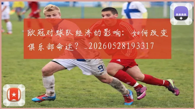 欧冠对球队经济的影响:如何改变俱乐部命运?_20260528193317