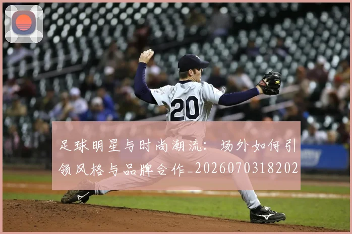 足球明星与时尚潮流:场外如何引领风格与品牌合作_20260703182022