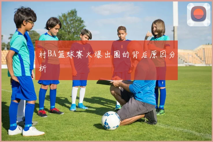 村BA篮球赛火爆出圈的背后原因分析