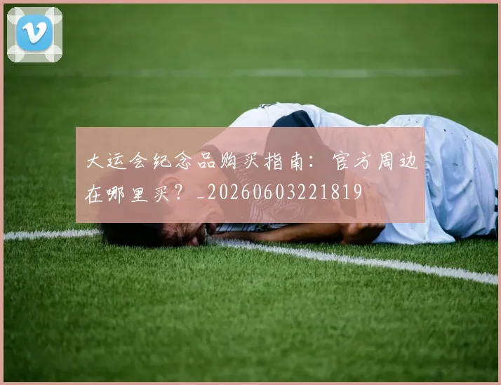 大运会纪念品购买指南：官方周边在哪里买？_20260603221819