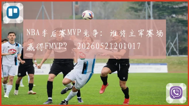 NBA季后赛MVP竞争：谁将主宰赛场赢得FMVP？_20260521201017