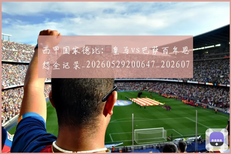 西甲国家德比:皇马vs巴萨百年恩怨全记录_20260529200647_20260703181851