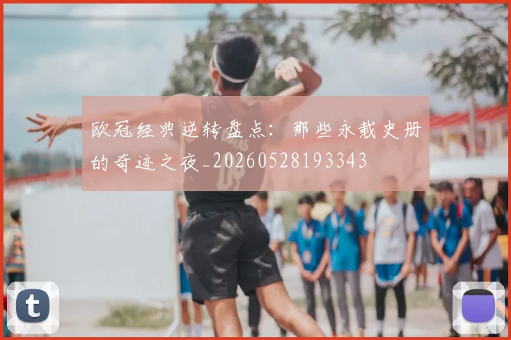 欧冠经典逆转盘点:那些永载史册的奇迹之夜_20260528193343
