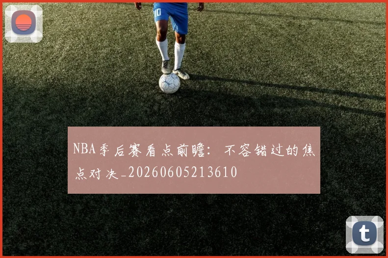 NBA季后赛看点前瞻:不容错过的焦点对决_20260605213610