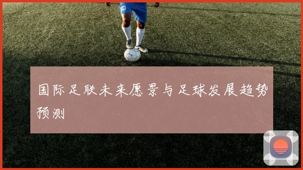 国际足联未来愿景与足球发展趋势预测