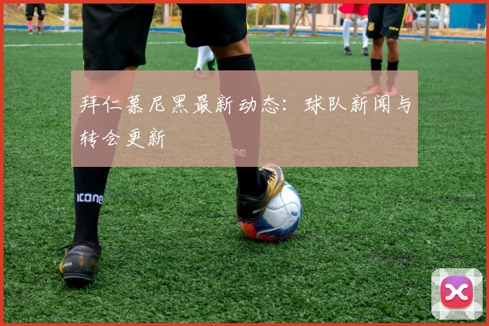 拜仁慕尼黑最新动态:球队新闻与转会更新