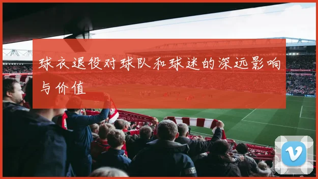球衣退役对球队和球迷的深远影响与价值