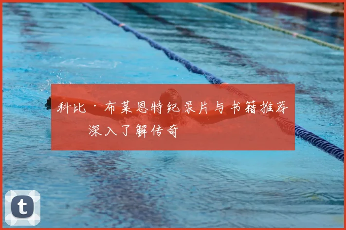科比·布莱恩特纪录片与书籍推荐:深入了解传奇