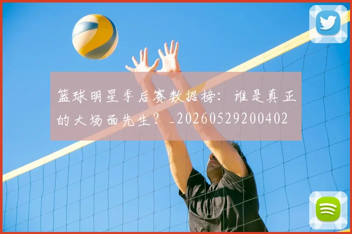 篮球明星季后赛数据榜：谁是真正的大场面先生？_20260529200402