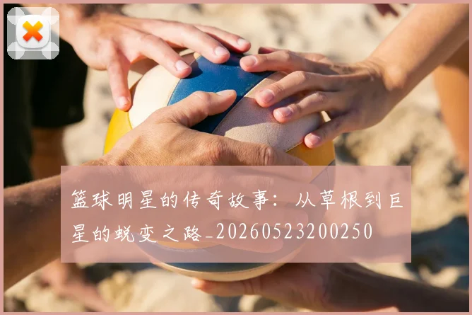 篮球明星的传奇故事：从草根到巨星的蜕变之路_20260523200250